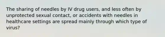 The sharing of needles by IV drug users, and less often by unprotected sexual contact, or accidents with needles in healthcare settings are spread mainly through which type of virus?