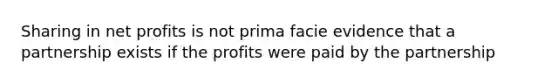 Sharing in net profits is not prima facie evidence that a partnership exists if the profits were paid by the partnership