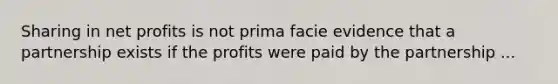 Sharing in net profits is not prima facie evidence that a partnership exists if the profits were paid by the partnership ...