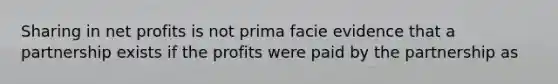 Sharing in net profits is not prima facie evidence that a partnership exists if the profits were paid by the partnership as