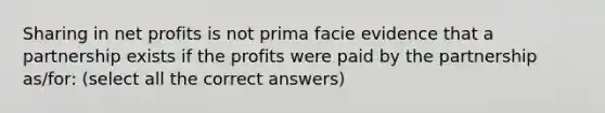 Sharing in net profits is not prima facie evidence that a partnership exists if the profits were paid by the partnership as/for: (select all the correct answers)