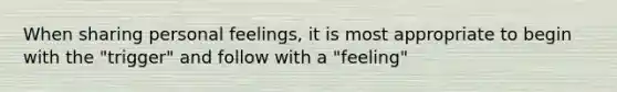 When sharing personal feelings, it is most appropriate to begin with the "trigger" and follow with a "feeling"