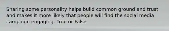 Sharing some personality helps build common ground and trust and makes it more likely that people will find the social media campaign engaging. True or False