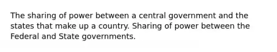 The sharing of power between a central government and the states that make up a country. Sharing of power between the Federal and State governments.