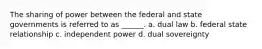 The sharing of power between the federal and state governments is referred to as ______. a. dual law b. federal state relationship c. independent power d. dual sovereignty