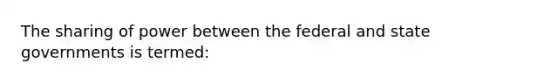 The sharing of power between the federal and state governments is termed: