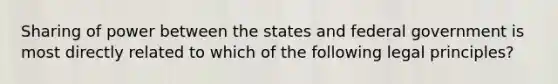 Sharing of power between the states and federal government is most directly related to which of the following legal principles?