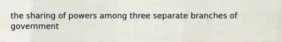 the sharing of powers among three separate branches of government