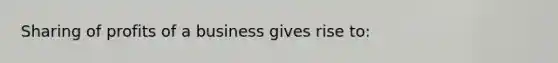 Sharing of profits of a business gives rise to: