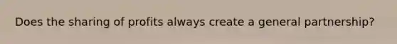 Does the sharing of profits always create a general partnership?