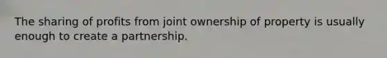 The sharing of profits from joint ownership of property is usually enough to create a partnership.