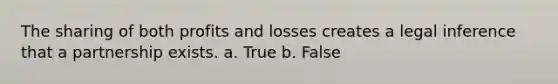 The sharing of both profits and losses creates a legal inference that a partnership exists. a. True b. False