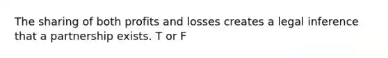 The sharing of both profits and losses creates a legal inference that a partnership exists. T or F