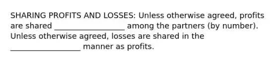 SHARING PROFITS AND LOSSES: Unless otherwise agreed, profits are shared __________________ among the partners (by number). Unless otherwise agreed, losses are shared in the __________________ manner as profits.