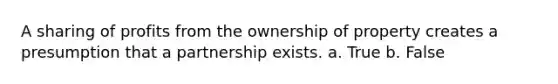 A sharing of profits from the ownership of property creates a presumption that a partnership exists. a. True b. False