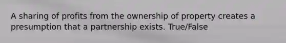 A sharing of profits from the ownership of property creates a presumption that a partnership exists. True/False