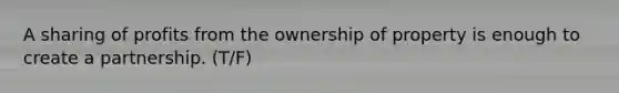 A sharing of profits from the ownership of property is enough to create a partnership. (T/F)