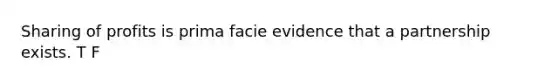 Sharing of profits is prima facie evidence that a partnership exists. T F