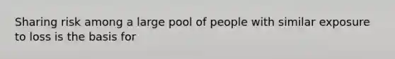 Sharing risk among a large pool of people with similar exposure to loss is the basis for