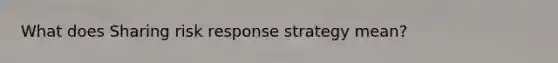 What does Sharing risk response strategy mean?