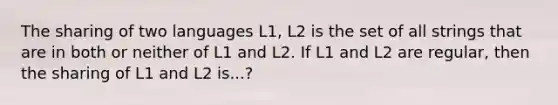 The sharing of two languages L1, L2 is the set of all strings that are in both or neither of L1 and L2. If L1 and L2 are regular, then the sharing of L1 and L2 is...?