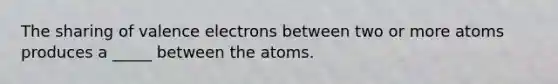 The sharing of <a href='https://www.questionai.com/knowledge/knWZpHTJT4-valence-electrons' class='anchor-knowledge'>valence electrons</a> between two or more atoms produces a _____ between the atoms.