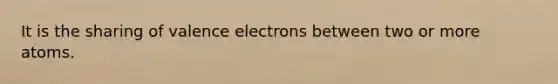 It is the sharing of valence electrons between two or more atoms.