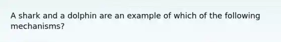 A shark and a dolphin are an example of which of the following mechanisms?