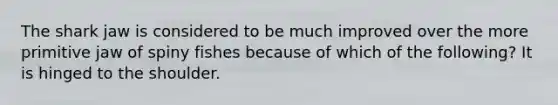 The shark jaw is considered to be much improved over the more primitive jaw of spiny fishes because of which of the following? It is hinged to the shoulder.