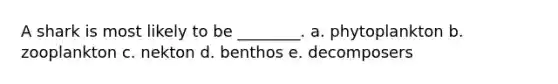 A shark is most likely to be ________. a. phytoplankton b. zooplankton c. nekton d. benthos e. decomposers