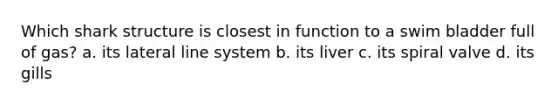 Which shark structure is closest in function to a swim bladder full of gas? a. its lateral line system b. its liver c. its spiral valve d. its gills