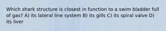 Which shark structure is closest in function to a swim bladder full of gas? A) its lateral line system B) its gills C) its spiral valve D) its liver