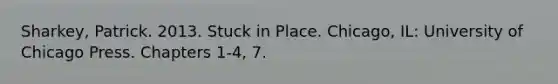 Sharkey, Patrick. 2013. Stuck in Place. Chicago, IL: University of Chicago Press. Chapters 1-4, 7.