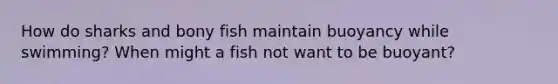 How do sharks and bony fish maintain buoyancy while swimming? When might a fish not want to be buoyant?