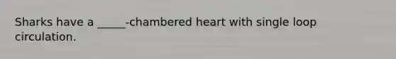 Sharks have a _____-chambered heart with single loop circulation.