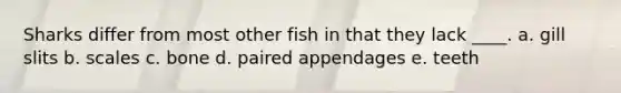Sharks differ from most other fish in that they lack ____. a. gill slits b. scales c. bone d. paired appendages e. teeth