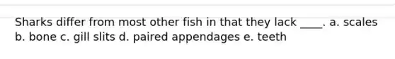 Sharks differ from most other fish in that they lack ____. a. ​scales b. ​bone c. ​gill slits d. ​paired appendages e. ​teeth