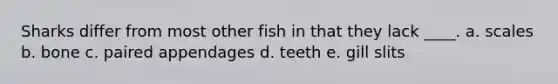 Sharks differ from most other fish in that they lack ____. a. scales b. bone c. paired appendages d. teeth e. gill slits