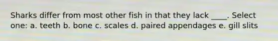 Sharks differ from most other fish in that they lack ____. Select one: a. teeth b. bone c. scales d. paired appendages e. gill slits