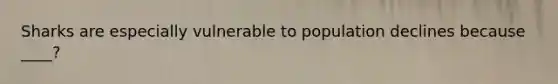 Sharks are especially vulnerable to population declines because ____?