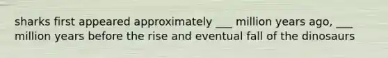 sharks first appeared approximately ___ million years ago, ___ million years before the rise and eventual fall of the dinosaurs
