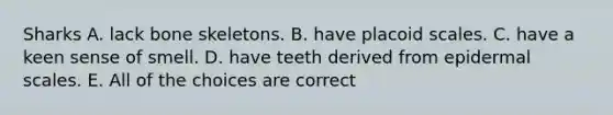 Sharks A. lack bone skeletons. B. have placoid scales. C. have a keen sense of smell. D. have teeth derived from epidermal scales. E. All of the choices are correct