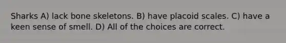 Sharks A) lack bone skeletons. B) have placoid scales. C) have a keen sense of smell. D) All of the choices are correct.