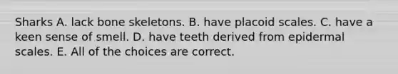 Sharks A. lack bone skeletons. B. have placoid scales. C. have a keen sense of smell. D. have teeth derived from epidermal scales. E. All of the choices are correct.