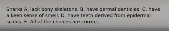 Sharks A. lack bony skeletons. B. have dermal denticles. C. have a keen sense of smell. D. have teeth derived from epidermal scales. E. All of the choices are correct.