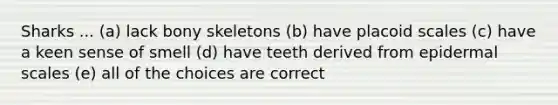 Sharks ... (a) lack bony skeletons (b) have placoid scales (c) have a keen sense of smell (d) have teeth derived from epidermal scales (e) all of the choices are correct