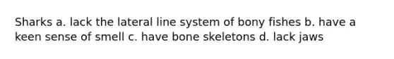 Sharks a. lack the lateral line system of bony fishes b. have a keen sense of smell c. have bone skeletons d. lack jaws