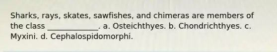 Sharks, rays, skates, sawfishes, and chimeras are members of the class _____________. a. Osteichthyes. b. Chondrichthyes. c. Myxini. d. Cephalospidomorphi.