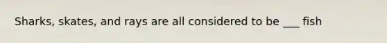 Sharks, skates, and rays are all considered to be ___ fish