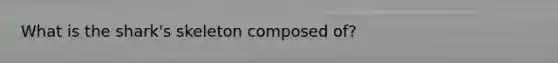 What is the shark's skeleton composed of?